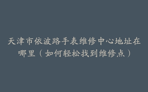 天津市依波路手表维修中心地址在哪里（如何轻松找到维修点）