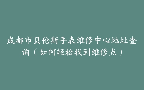 成都市贝伦斯手表维修中心地址查询（如何轻松找到维修点）