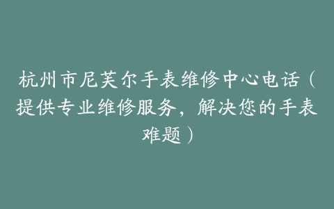 杭州市尼芙尔手表维修中心电话（提供专业维修服务，解决您的手表难题）