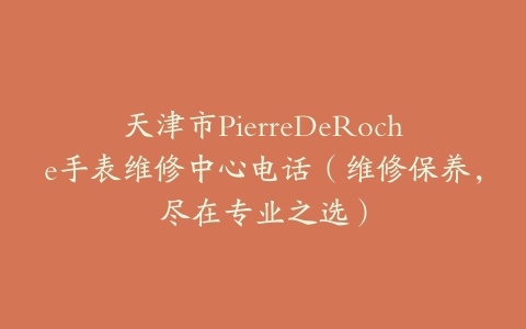 天津市PierreDeRoche手表维修中心电话（维修保养，尽在专业之选）