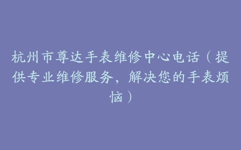 杭州市尊达手表维修中心电话（提供专业维修服务，解决您的手表烦恼）