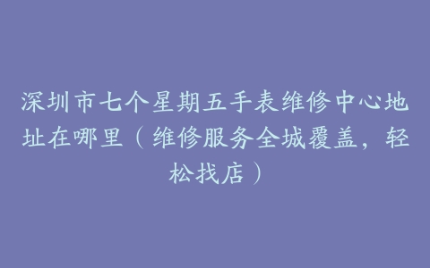 深圳市七个星期五手表维修中心地址在哪里（维修服务全城覆盖，轻松找店）