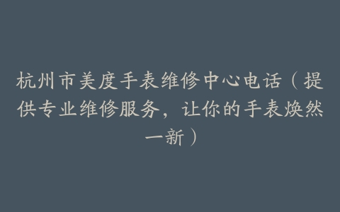 杭州市美度手表维修中心电话（提供专业维修服务，让你的手表焕然一新）