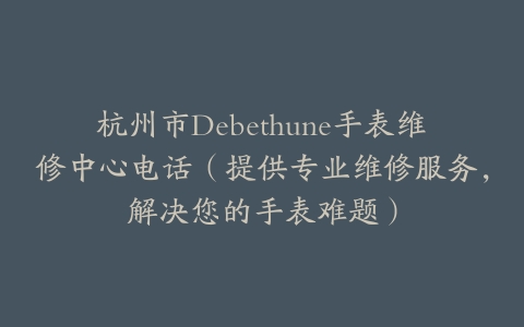 杭州市Debethune手表维修中心电话（提供专业维修服务，解决您的手表难题）