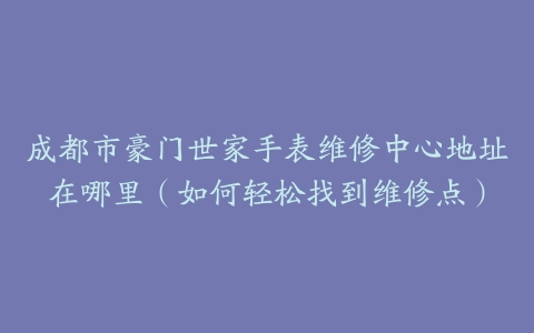 成都市豪门世家手表维修中心地址在哪里（如何轻松找到维修点）