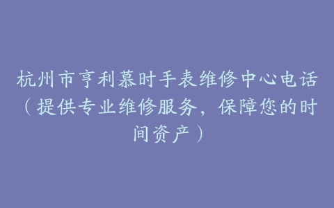 杭州市亨利慕时手表维修中心电话（提供专业维修服务，保障您的时间资产）