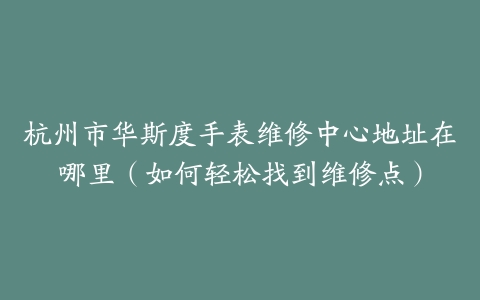 杭州市华斯度手表维修中心地址在哪里（如何轻松找到维修点）