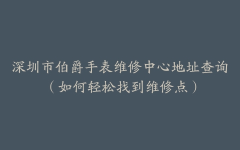 深圳市伯爵手表维修中心地址查询（如何轻松找到维修点）