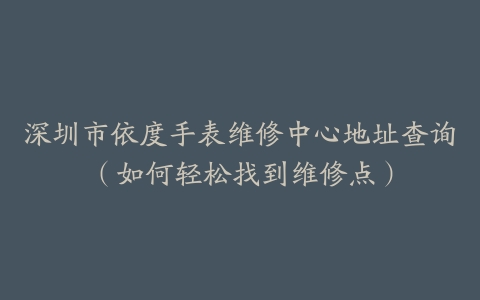 深圳市依度手表维修中心地址查询（如何轻松找到维修点）