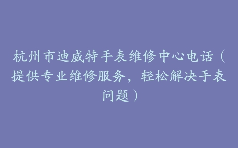 杭州市迪威特手表维修中心电话（提供专业维修服务，轻松解决手表问题）