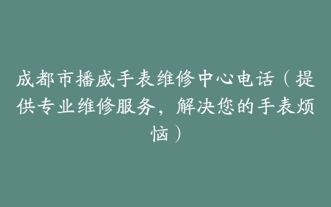 成都市播威手表维修中心电话（提供专业维修服务，解决您的手表烦恼）