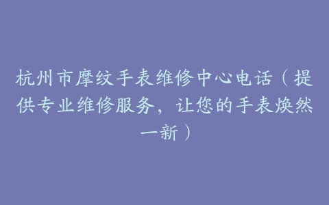 杭州市摩纹手表维修中心电话（提供专业维修服务，让您的手表焕然一新）