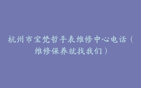 杭州市宝梵哲手表维修中心电话（维修保养就找我们）