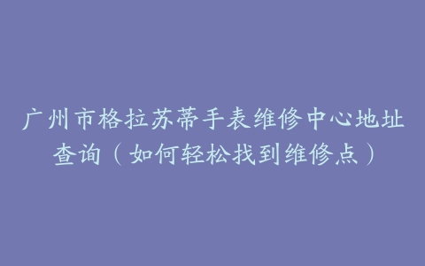 广州市格拉苏蒂手表维修中心地址查询（如何轻松找到维修点）