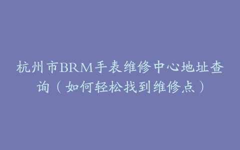 杭州市BRM手表维修中心地址查询（如何轻松找到维修点）