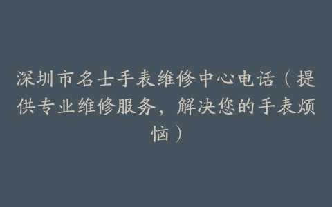深圳市名士手表维修中心电话（提供专业维修服务，解决您的手表烦恼）