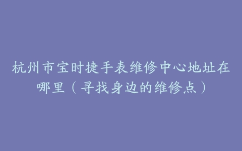 杭州市宝时捷手表维修中心地址在哪里（寻找身边的维修点）