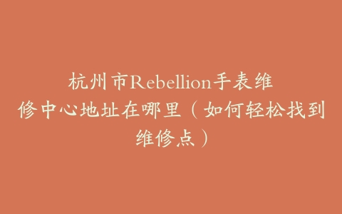 杭州市Rebellion手表维修中心地址在哪里（如何轻松找到维修点）
