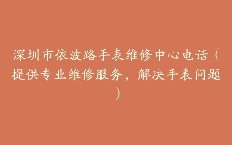 深圳市依波路手表维修中心电话（提供专业维修服务，解决手表问题）