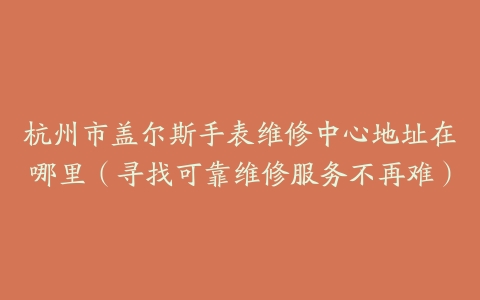 杭州市盖尔斯手表维修中心地址在哪里（寻找可靠维修服务不再难）