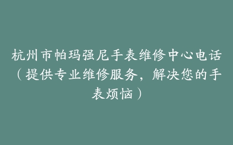 杭州市帕玛强尼手表维修中心电话（提供专业维修服务，解决您的手表烦恼）