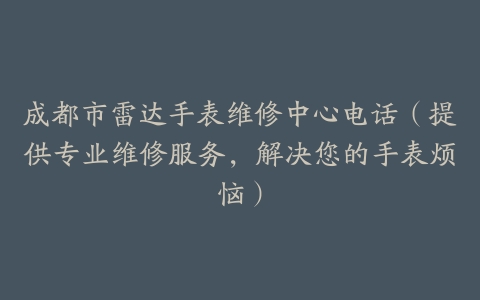 成都市雷达手表维修中心电话（提供专业维修服务，解决您的手表烦恼）