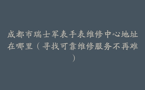 成都市瑞士军表手表维修中心地址在哪里（寻找可靠维修服务不再难）