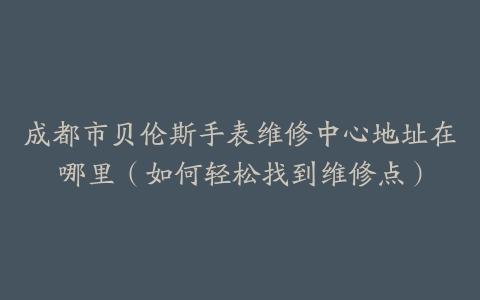 成都市贝伦斯手表维修中心地址在哪里（如何轻松找到维修点）