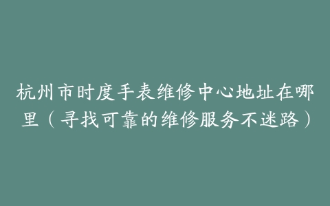 杭州市时度手表维修中心地址在哪里（寻找可靠的维修服务不迷路）