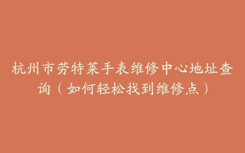 杭州市劳特莱手表维修中心地址查询（如何轻松找到维修点）