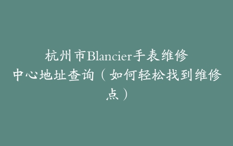 杭州市Blancier手表维修中心地址查询（如何轻松找到维修点）-保养之家