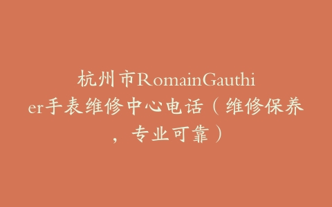 杭州市RomainGauthier手表维修中心电话（维修保养，专业可靠）