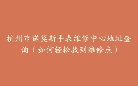 杭州市诺莫斯手表维修中心地址查询（如何轻松找到维修点）