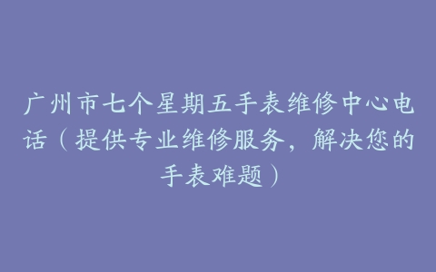 广州市七个星期五手表维修中心电话（提供专业维修服务，解决您的手表难题）