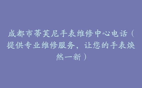成都市蒂芙尼手表维修中心电话（提供专业维修服务，让您的手表焕然一新）