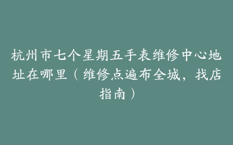 杭州市七个星期五手表维修中心地址在哪里（维修点遍布全城，找店指南）