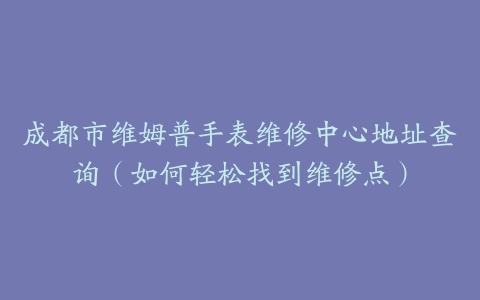 成都市维姆普手表维修中心地址查询（如何轻松找到维修点）