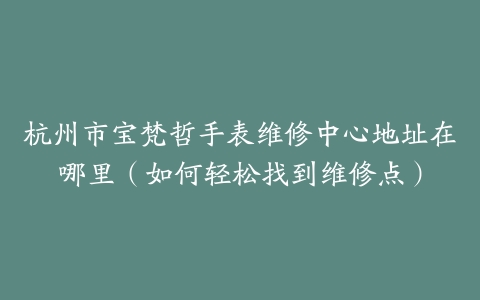 杭州市宝梵哲手表维修中心地址在哪里（如何轻松找到维修点）