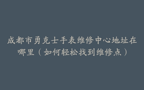 成都市勇克士手表维修中心地址在哪里（如何轻松找到维修点）