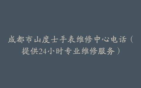 成都市山度士手表维修中心电话（提供24小时专业维修服务）