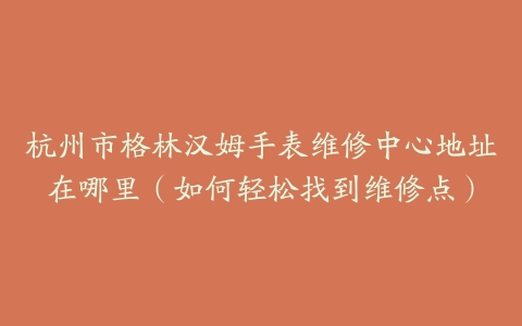 杭州市格林汉姆手表维修中心地址在哪里（如何轻松找到维修点）