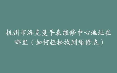杭州市洛克曼手表维修中心地址在哪里（如何轻松找到维修点）