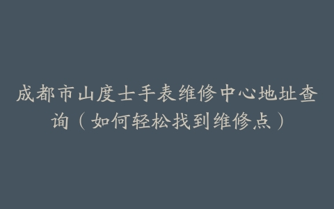 成都市山度士手表维修中心地址查询（如何轻松找到维修点）