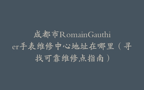 成都市RomainGauthier手表维修中心地址在哪里（寻找可靠维修点指南）