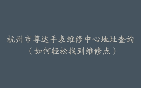 杭州市尊达手表维修中心地址查询（如何轻松找到维修点）
