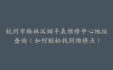 杭州市格林汉姆手表维修中心地址查询（如何轻松找到维修点）