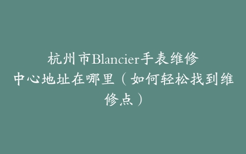 杭州市Blancier手表维修中心地址在哪里（如何轻松找到维修点）