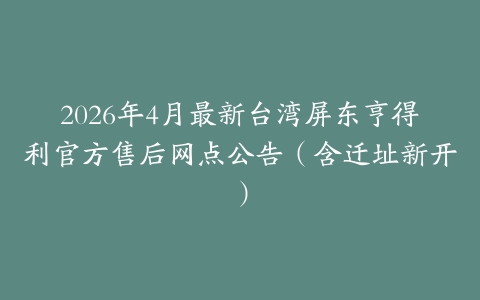 2026年4月最新台湾屏东亨得利官方售后网点公告（含迁址新开）