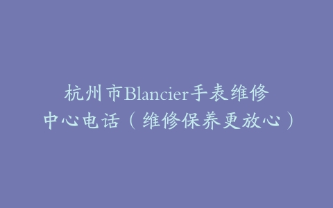 杭州市Blancier手表维修中心电话（维修保养更放心）