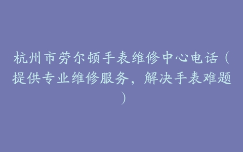 杭州市劳尔顿手表维修中心电话（提供专业维修服务，解决手表难题）